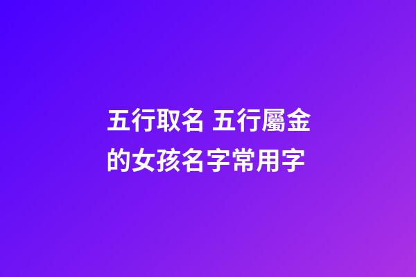 五行取名 五行屬金的女孩名字常用字